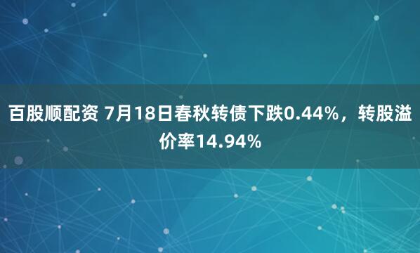 百股顺配资 7月18日春秋转债下跌0.44%，转股溢价率14.94%
