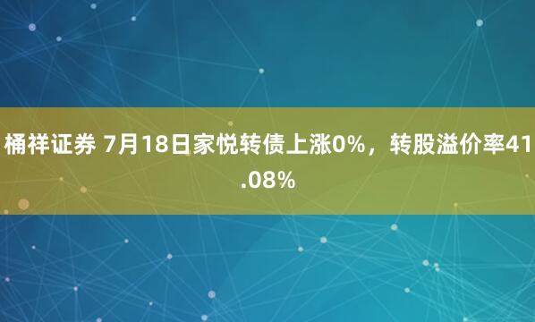 桶祥证券 7月18日家悦转债上涨0%，转股溢价率41.08%