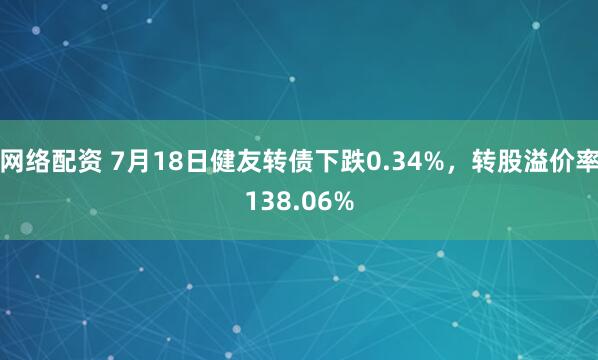 网络配资 7月18日健友转债下跌0.34%，转股溢价率138.06%