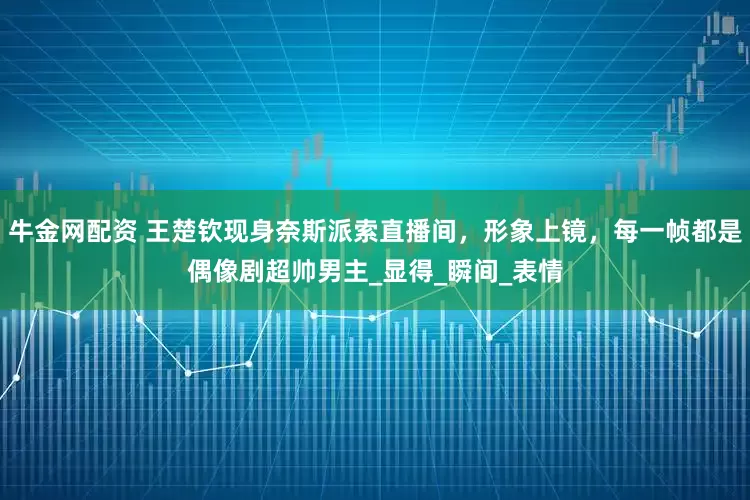 牛金网配资 王楚钦现身奈斯派索直播间，形象上镜，每一帧都是偶像剧超帅男主_显得_瞬间_表情