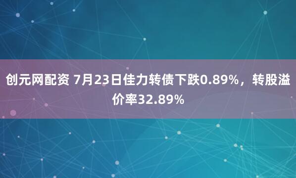 创元网配资 7月23日佳力转债下跌0.89%，转股溢价率32.89%