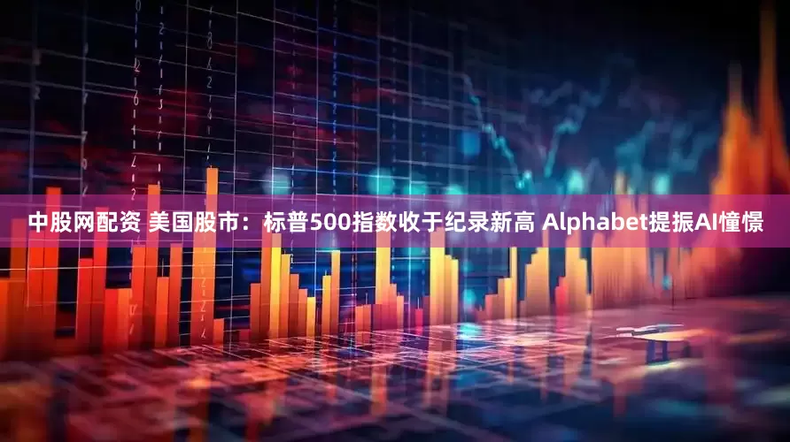 中股网配资 美国股市：标普500指数收于纪录新高 Alphabet提振AI憧憬