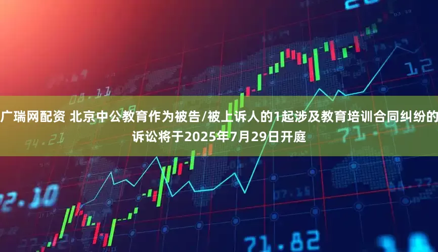 广瑞网配资 北京中公教育作为被告/被上诉人的1起涉及教育培训合同纠纷的诉讼将于2025年7月29日开庭