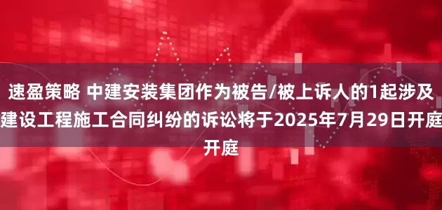 速盈策略 中建安装集团作为被告/被上诉人的1起涉及建设工程施工合同纠纷的诉讼将于2025年7月29日开庭