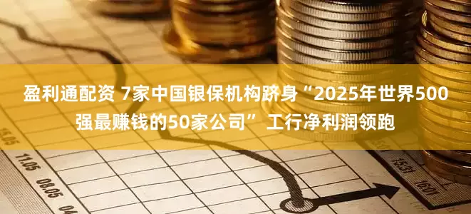 盈利通配资 7家中国银保机构跻身“2025年世界500强最赚钱的50家公司” 工行净利润领跑