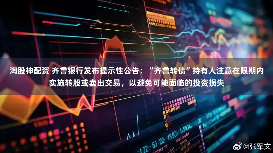 淘股神配资 齐鲁银行发布提示性公告：“齐鲁转债”持有人注意在限期内实施转股或卖出交易，以避免可能面临的投资损失