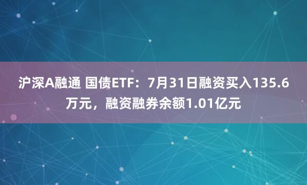 沪深A融通 国债ETF：7月31日融资买入135.6万元，融资融券余额1.01亿元