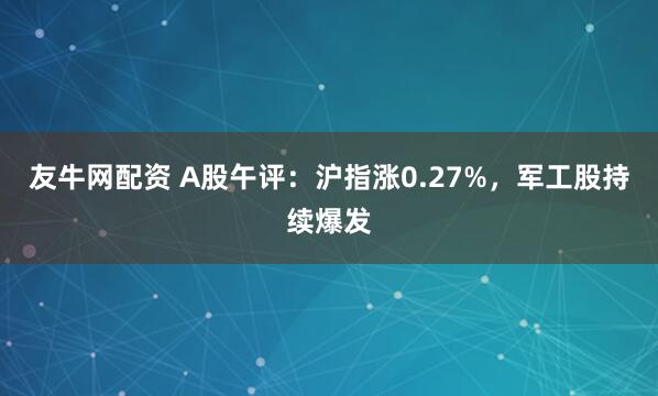 友牛网配资 A股午评：沪指涨0.27%，军工股持续爆发