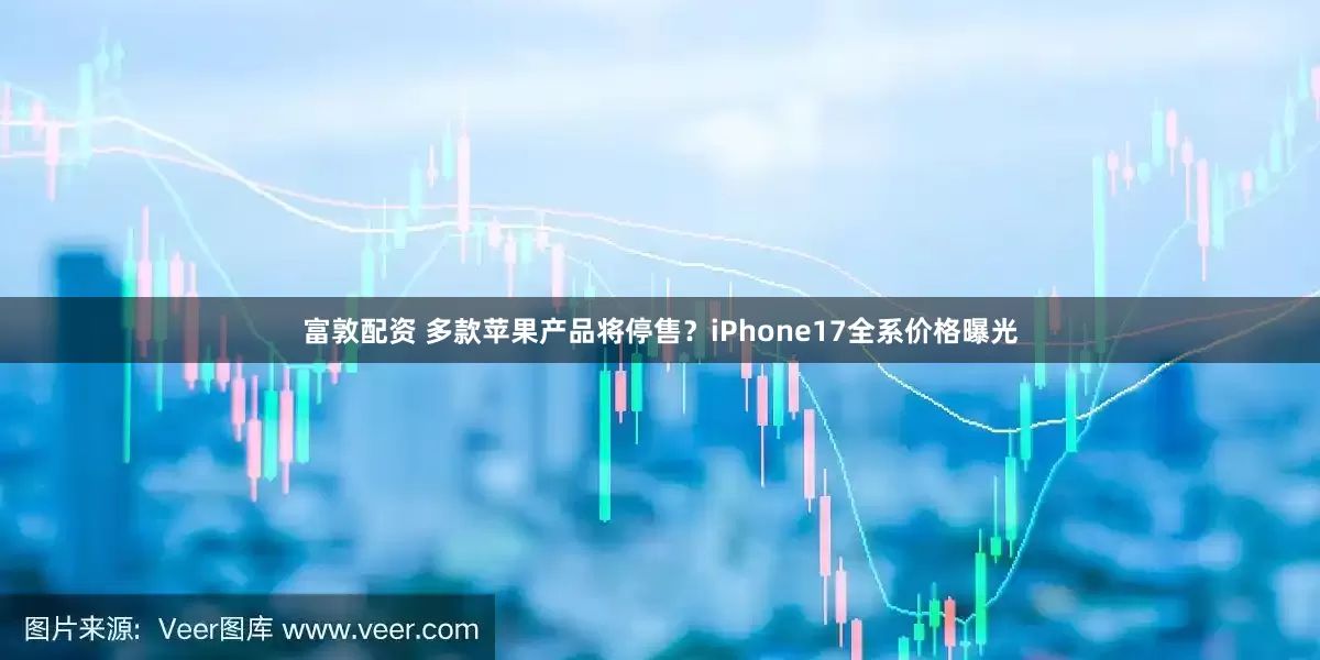 富敦配资 多款苹果产品将停售？iPhone17全系价格曝光
