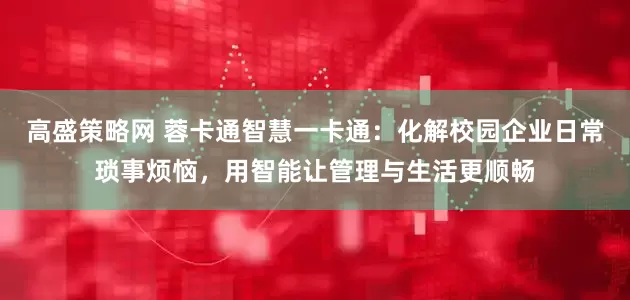高盛策略网 蓉卡通智慧一卡通：化解校园企业日常琐事烦恼，用智能让管理与生活更顺畅