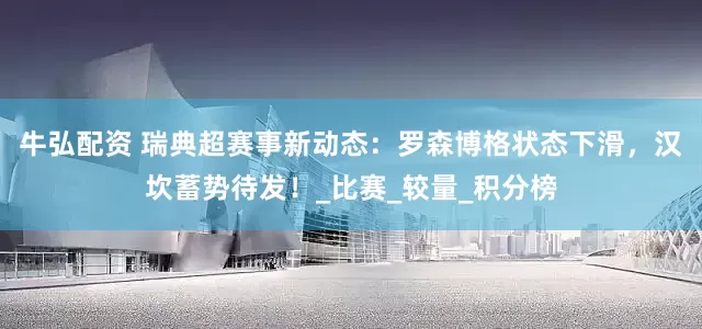 牛弘配资 瑞典超赛事新动态：罗森博格状态下滑，汉坎蓄势待发！_比赛_较量_积分榜
