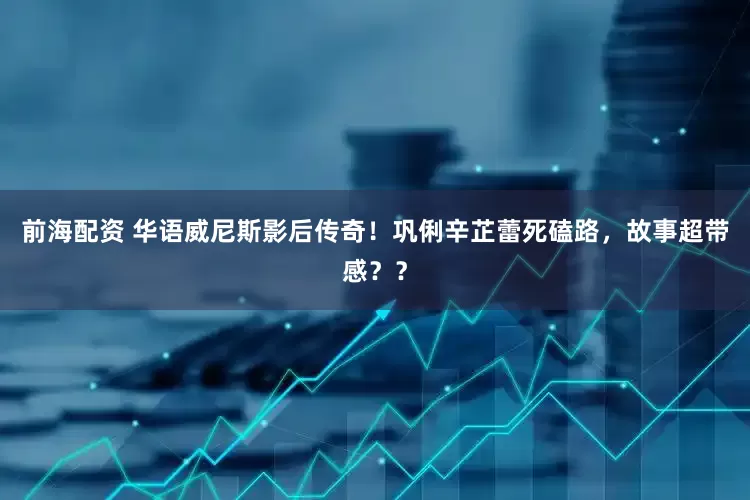 前海配资 华语威尼斯影后传奇！巩俐辛芷蕾死磕路，故事超带感？？