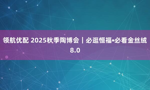 领航优配 2025秋季陶博会｜必逛恒福•必看金丝绒8.0