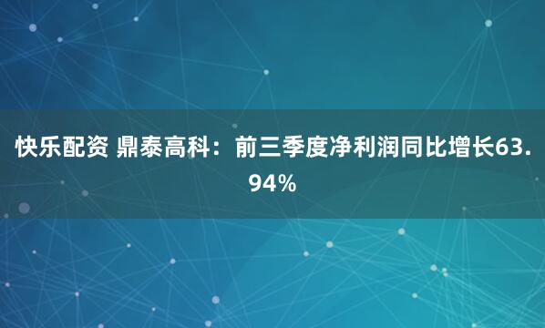 快乐配资 鼎泰高科：前三季度净利润同比增长63.94%
