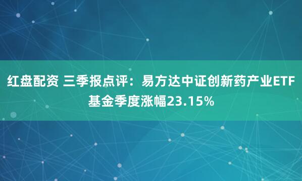 红盘配资 三季报点评：易方达中证创新药产业ETF基金季度涨幅23.15%