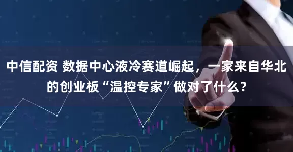中信配资 数据中心液冷赛道崛起，一家来自华北的创业板“温控专家”做对了什么？
