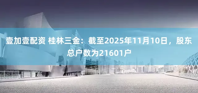 壹加壹配资 桂林三金：截至2025年11月10日，股东总户数为21601户