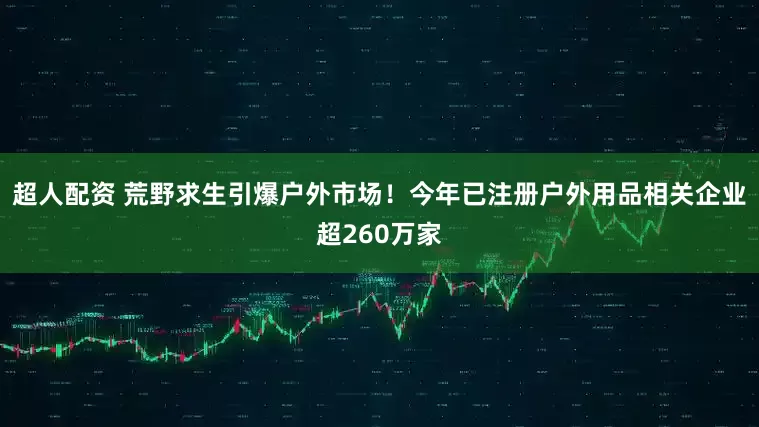 超人配资 荒野求生引爆户外市场！今年已注册户外用品相关企业超260万家