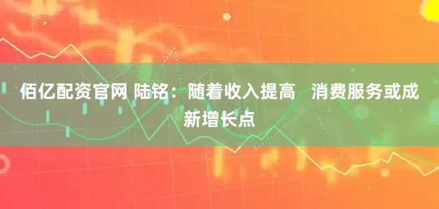 佰亿配资官网 陆铭：随着收入提高   消费服务或成新增长点