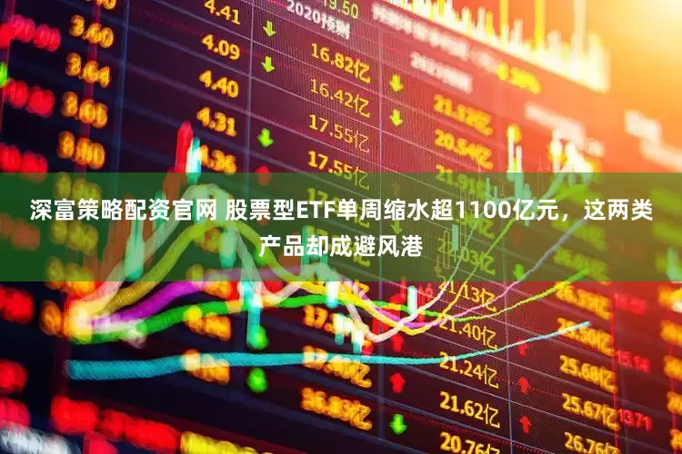 深富策略配资官网 股票型ETF单周缩水超1100亿元，这两类产品却成避风港