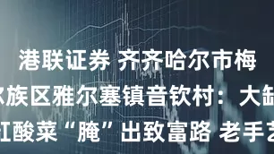 港联证券 齐齐哈尔市梅里斯达斡尔族区雅尔塞镇音钦村：大缸酸菜“腌”出致富路 老手艺焕发新活力
