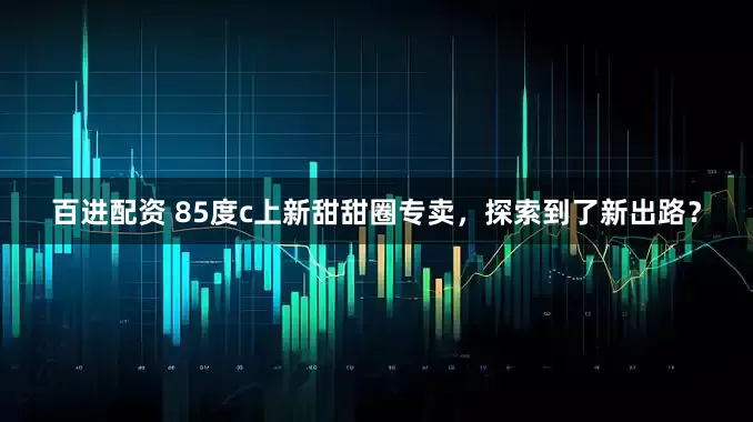 百进配资 85度c上新甜甜圈专卖，探索到了新出路？