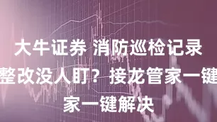 大牛证券 消防巡检记录乱、整改没人盯？接龙管家一键解决