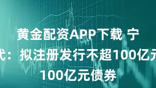 黄金配资APP下载 宁德时代：拟注册发行不超100亿元债券