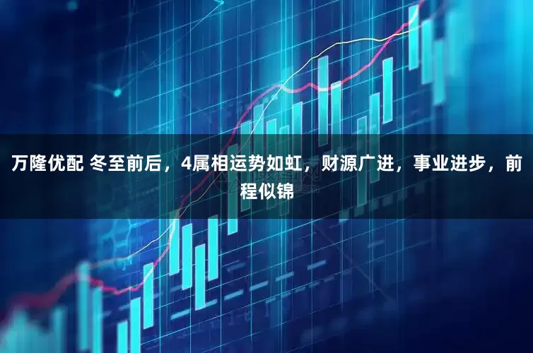 万隆优配 冬至前后，4属相运势如虹，财源广进，事业进步，前程似锦