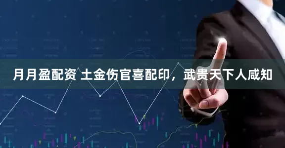 月月盈配资 土金伤官喜配印，武贵天下人咸知