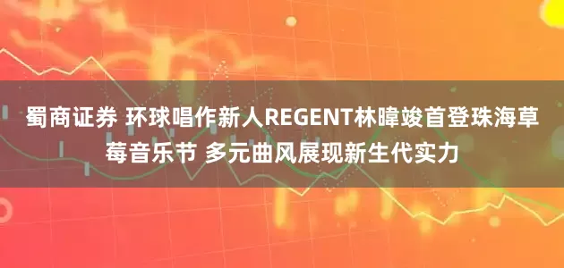 蜀商证券 环球唱作新人REGENT林暐竣首登珠海草莓音乐节 多元曲风展现新生代实力