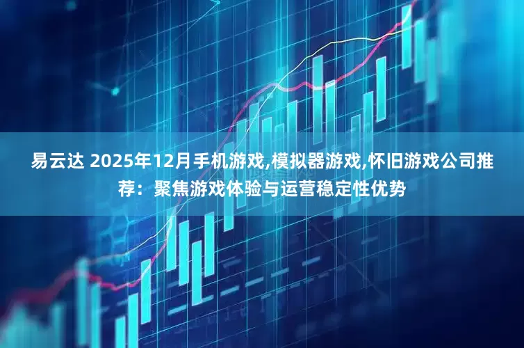 易云达 2025年12月手机游戏,模拟器游戏,怀旧游戏公司推荐：聚焦游戏体验与运营稳定性优势