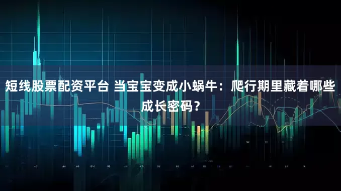 短线股票配资平台 当宝宝变成小蜗牛：爬行期里藏着哪些成长密码？