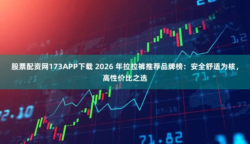 股票配资网173APP下载 2026 年拉拉裤推荐品牌榜：安全舒适为核，高性价比之选
