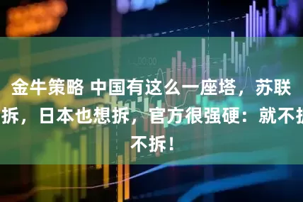 金牛策略 中国有这么一座塔，苏联想拆，日本也想拆，官方很强硬：就不拆！