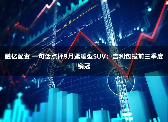融亿配资 一句话点评9月紧凑型SUV：吉利包揽前三季度销冠