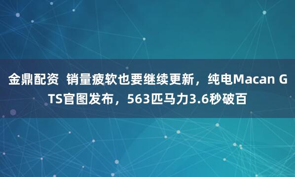 金鼎配资  销量疲软也要继续更新，纯电Macan GTS官图发布，563匹马力3.6秒破百