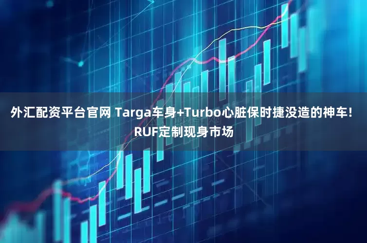 外汇配资平台官网 Targa车身+Turbo心脏保时捷没造的神车! RUF定制现身市场