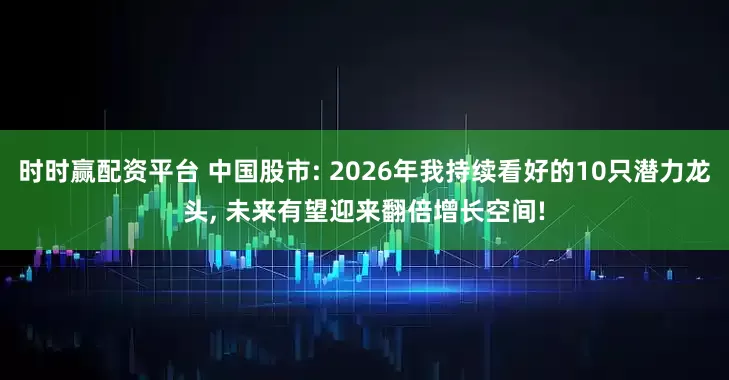 时时赢配资平台 中国股市: 2026年我持续看好的10只潜力龙头, 未来有望迎来翻倍增长空间!