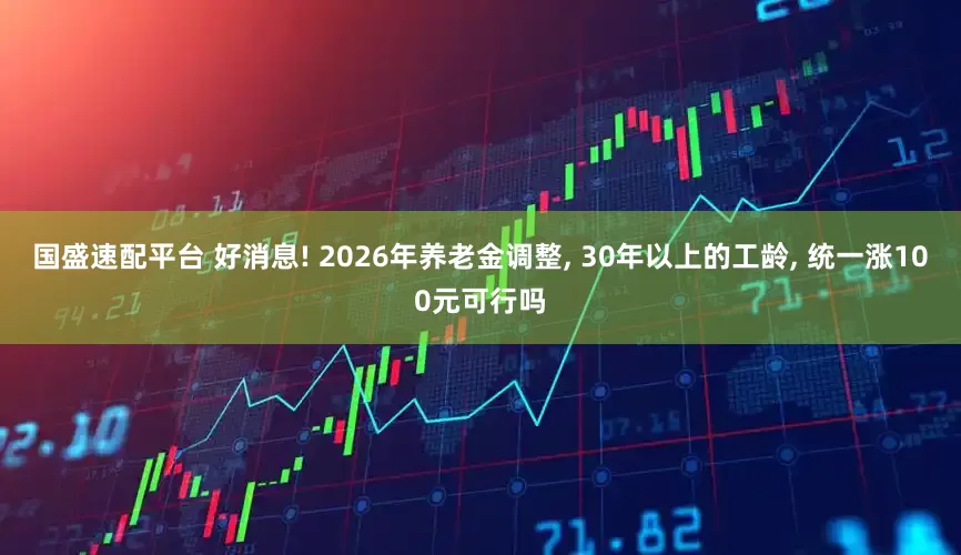 国盛速配平台 好消息! 2026年养老金调整, 30年以上的工龄, 统一涨100元可行吗