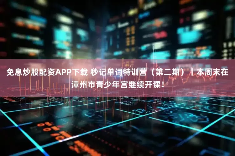 免息炒股配资APP下载 秒记单词特训营（第二期）丨本周末在漳州市青少年宫继续开课！