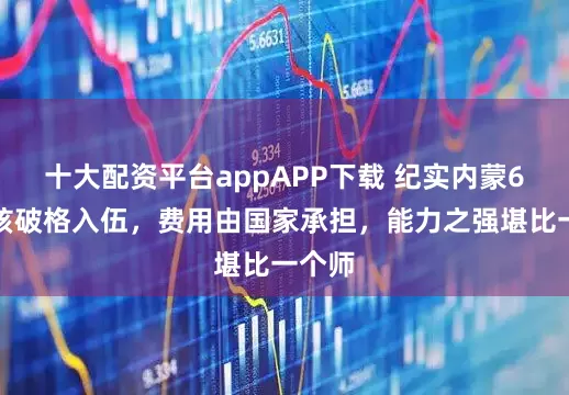 十大配资平台appAPP下载 纪实内蒙6岁女孩破格入伍，费用由国家承担，能力之强堪比一个师