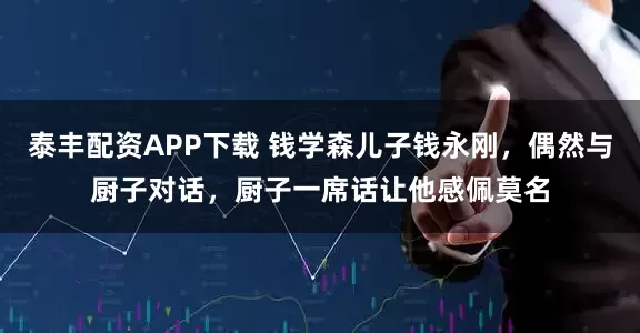 泰丰配资APP下载 钱学森儿子钱永刚，偶然与厨子对话，厨子一席话让他感佩莫名