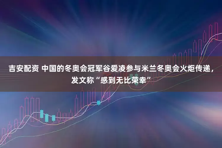 吉安配资 中国的冬奥会冠军谷爱凌参与米兰冬奥会火炬传递，发文称“感到无比荣幸”