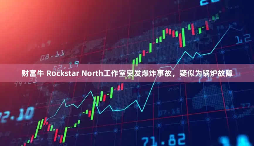 财富牛 Rockstar North工作室突发爆炸事故，疑似为锅炉故障