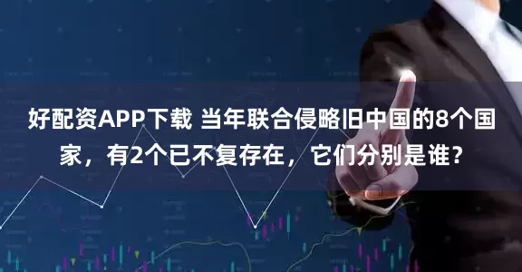 好配资APP下载 当年联合侵略旧中国的8个国家，有2个已不复存在，它们分别是谁？