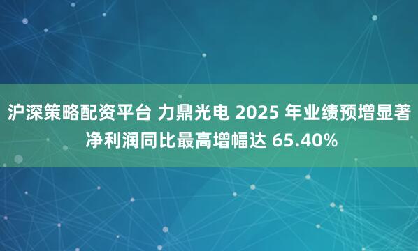 沪深策略配资平台 力鼎光电 2025 年业绩预增显著 净利润同比最高增幅达 65.40%