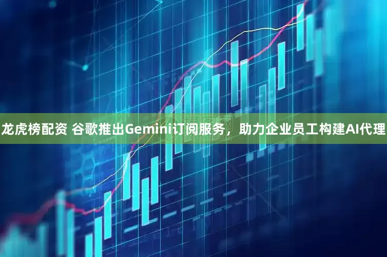 龙虎榜配资 谷歌推出Gemini订阅服务，助力企业员工构建AI代理