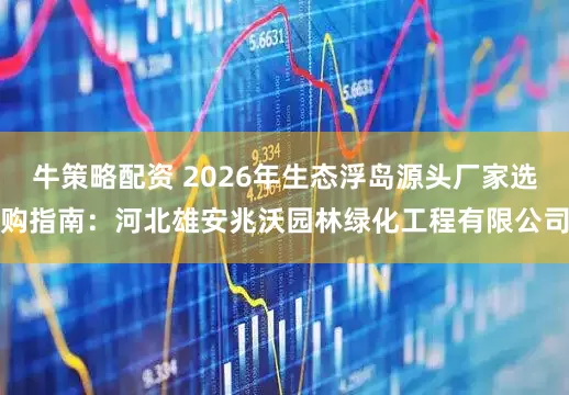 牛策略配资 2026年生态浮岛源头厂家选购指南：河北雄安兆沃园林绿化工程有限公司